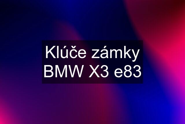 Klúče zámky BMW X3 e83