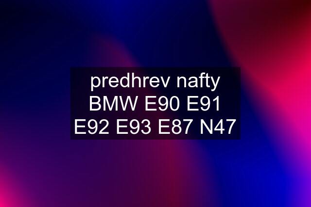 predhrev nafty BMW E90 E91 E92 E93 E87 N47