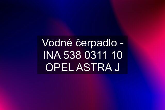 Vodné čerpadlo - INA 538 0311 10 OPEL ASTRA J