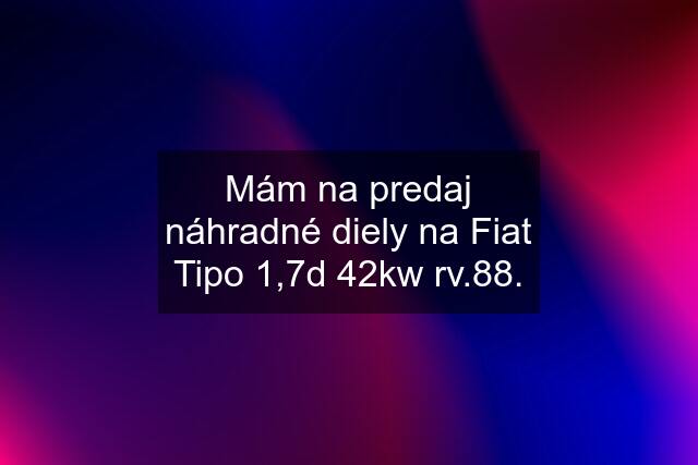 Mám na predaj náhradné diely na Fiat Tipo 1,7d 42kw rv.88.