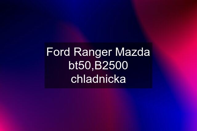 Ford Ranger Mazda bt50,B2500 chladnicka