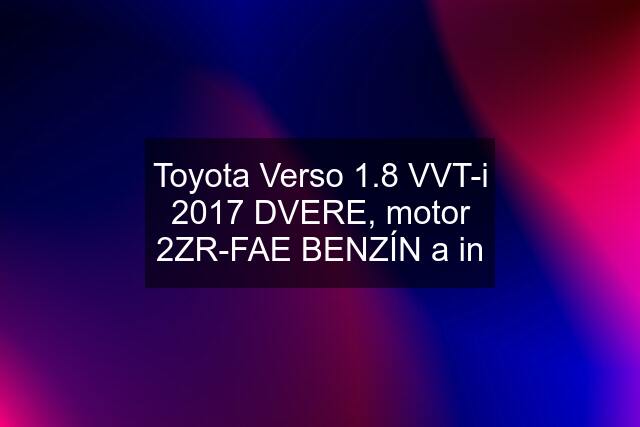 Toyota Verso 1.8 VVT-i 2017 DVERE, motor 2ZR-FAE BENZÍN a in