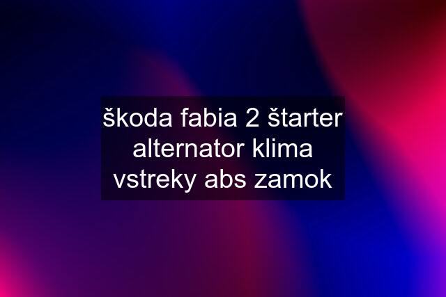 škoda fabia 2 štarter alternator klima vstreky abs zamok