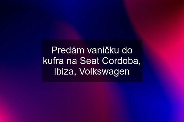 Predám vaničku do kufra na Seat Cordoba, Ibiza, Volkswagen