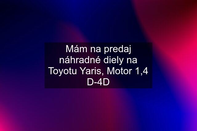 Mám na predaj náhradné diely na Toyotu Yaris, Motor 1,4 D-4D