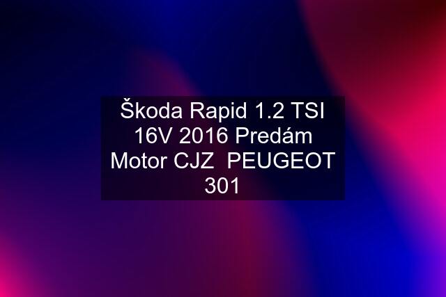 Škoda Rapid 1.2 TSI 16V 2016 Predám Motor CJZ  PEUGEOT 301