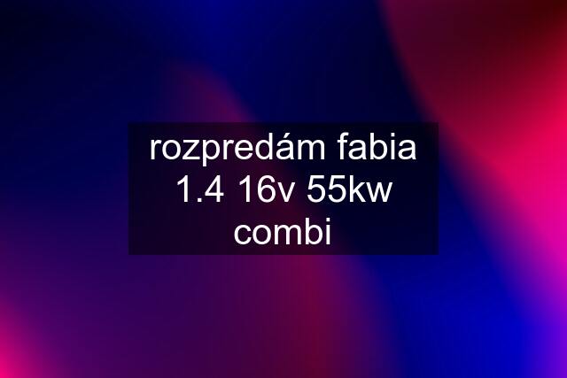 rozpredám fabia 1.4 16v 55kw combi