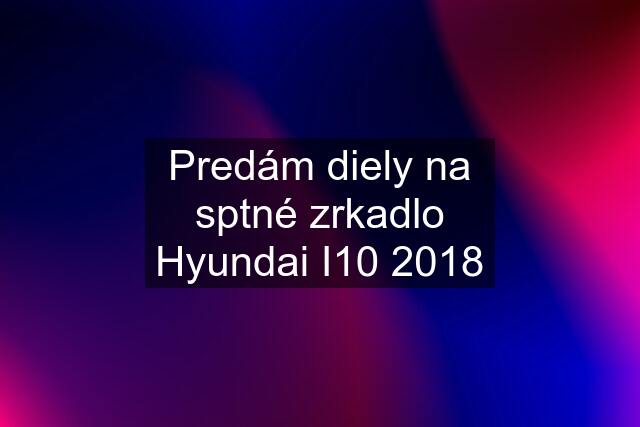 Predám diely na sptné zrkadlo Hyundai I10 2018