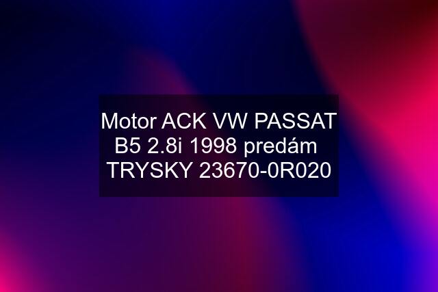 Motor ACK VW PASSAT B5 2.8i 1998 predám  TRYSKY 23670-0R020