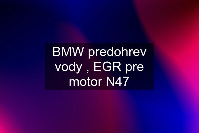 BMW predohrev vody , EGR pre motor N47