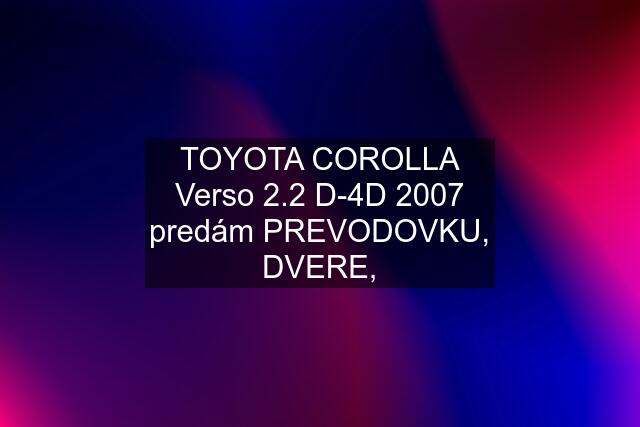 TOYOTA COROLLA Verso 2.2 D-4D 2007 predám PREVODOVKU, DVERE,