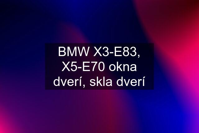 BMW X3-E83, X5-E70 okna dverí, skla dverí