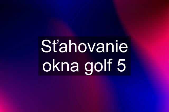 Sťahovanie okna golf 5