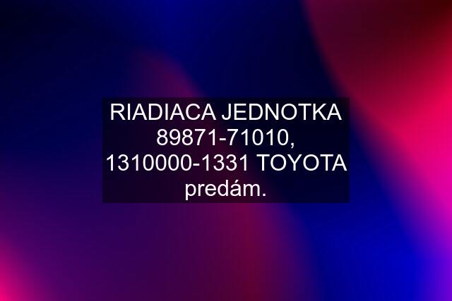 RIADIACA JEDNOTKA 89871-71010, 1310000-1331 TOYOTA predám.