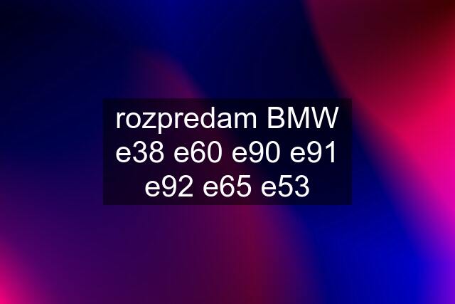 rozpredam BMW e38 e60 e90 e91 e92 e65 e53