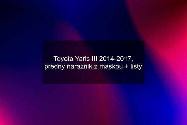 Toyota Yaris III 2014-2017, predny naraznik z maskou + listy