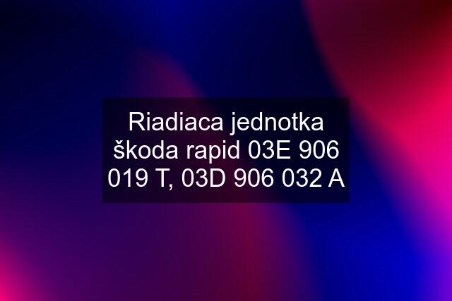 Riadiaca jednotka škoda rapid 03E 906 019 T, 03D 906 032 A