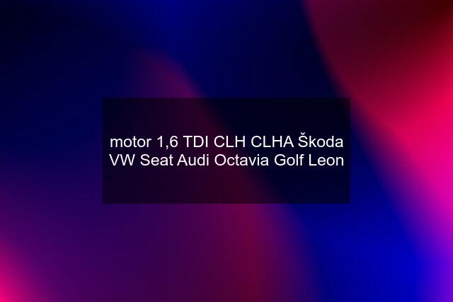 motor 1,6 TDI CLH CLHA Škoda VW Seat Audi Octavia Golf Leon