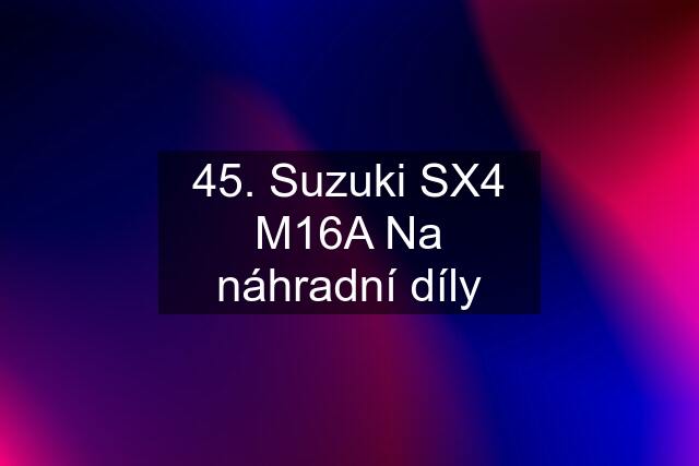 45. Suzuki SX4 M16A Na náhradní díly