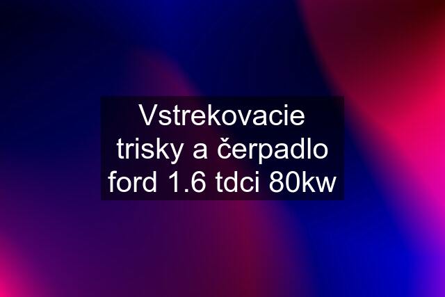 Vstrekovacie trisky a čerpadlo ford 1.6 tdci 80kw