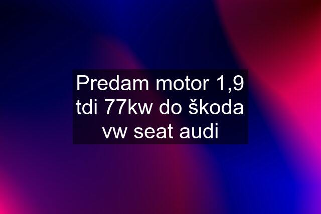 Predam motor 1,9 tdi 77kw do škoda vw seat audi