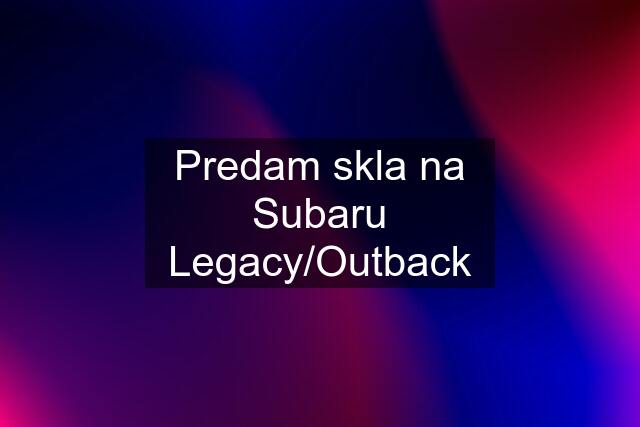 Predam skla na Subaru Legacy/Outback