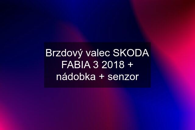 Brzdový valec SKODA FABIA 3 2018 + nádobka + senzor