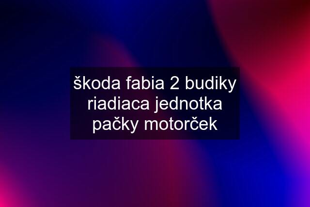 škoda fabia 2 budiky riadiaca jednotka pačky motorček