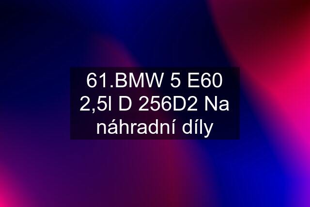 61.BMW 5 E60 2,5l D 256D2 Na náhradní díly