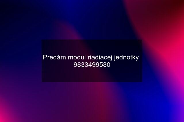 Predám modul riadiacej jednotky  9833499580