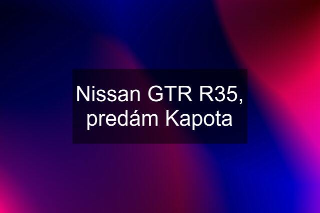 Nissan GTR R35, predám Kapota