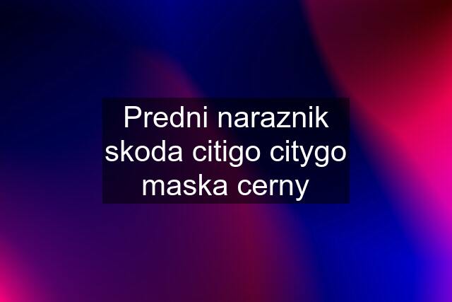 Predni naraznik skoda citigo citygo maska cerny