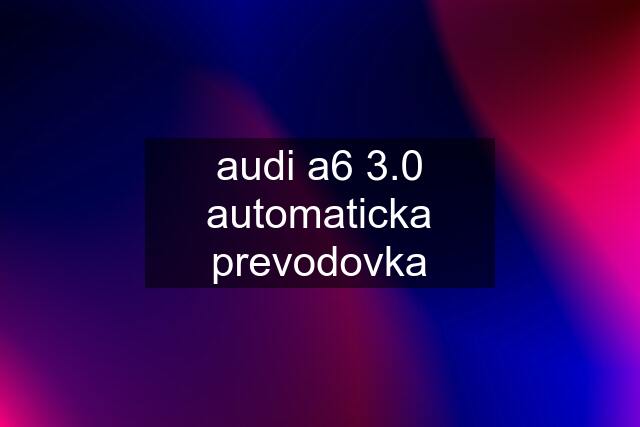 audi a6 3.0 automaticka prevodovka