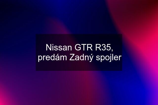 Nissan GTR R35, predám Zadný spojler