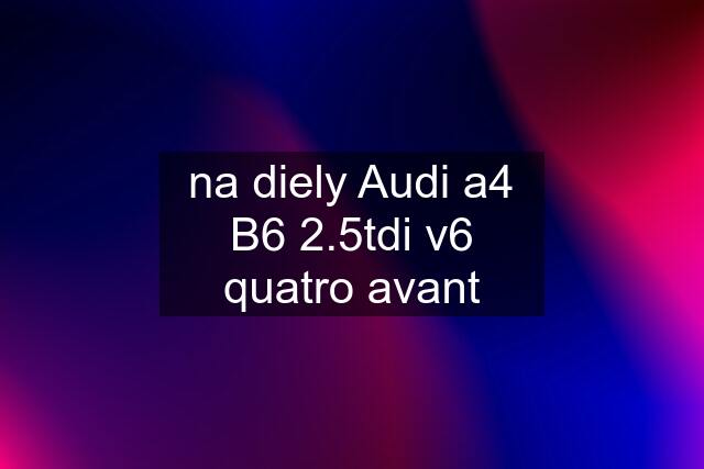 na diely Audi a4 B6 2.5tdi v6 quatro avant