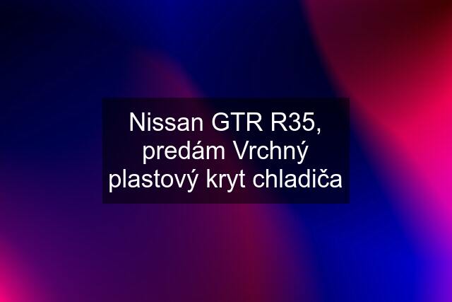 Nissan GTR R35, predám Vrchný plastový kryt chladiča