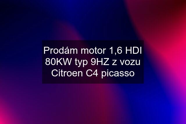 Prodám motor 1,6 HDI 80KW typ 9HZ z vozu Citroen C4 picasso