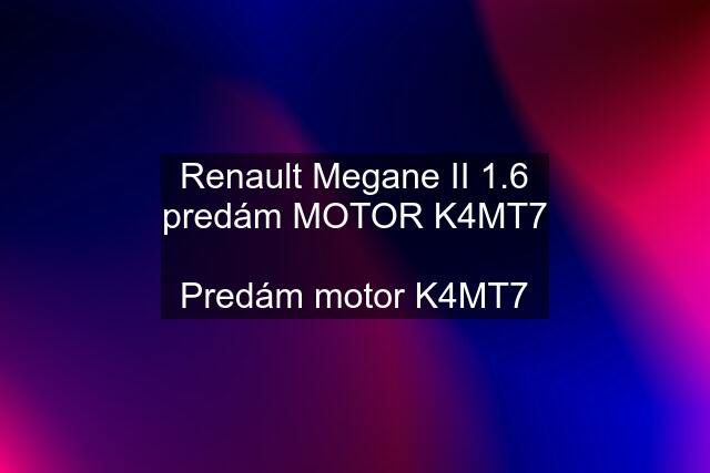 Renault Megane II 1.6 predám MOTOR K4MT7  Predám motor K4MT7