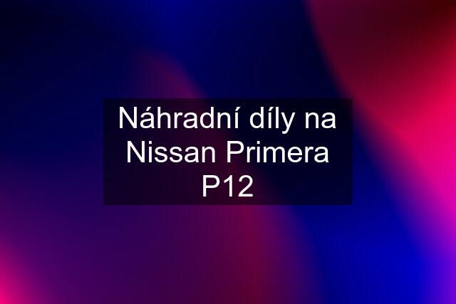 Náhradní díly na Nissan Primera P12