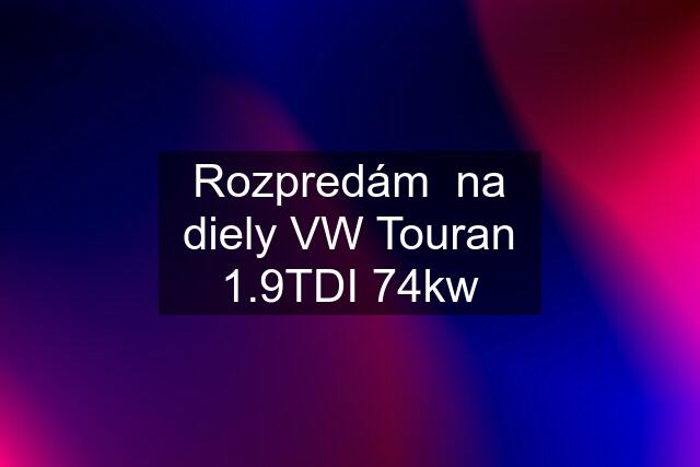 Rozpredám  na diely VW Touran 1.9TDI 74kw