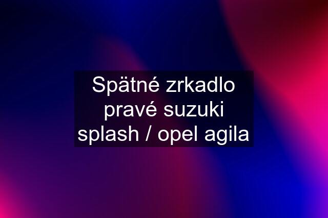 Spätné zrkadlo pravé suzuki splash / opel agila