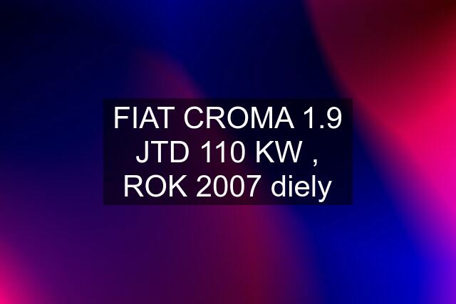FIAT CROMA 1.9 JTD 110 KW , ROK 2007 diely