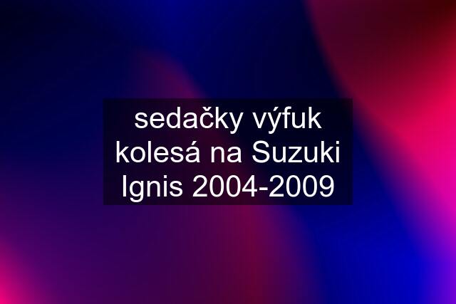 sedačky výfuk kolesá na Suzuki Ignis 2004-2009