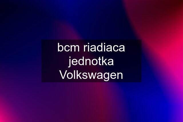 bcm riadiaca jednotka Volkswagen