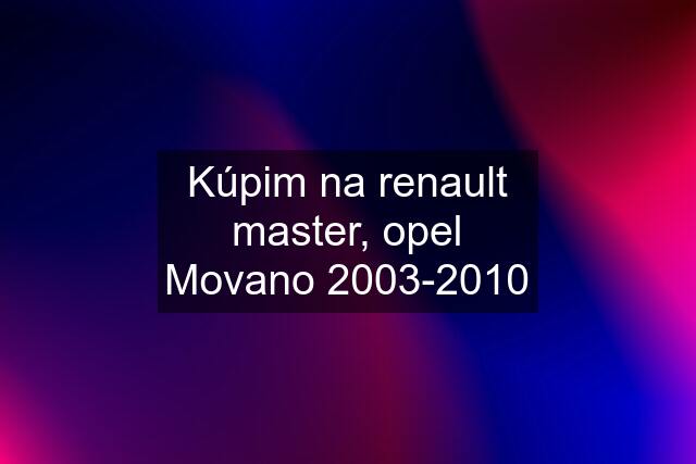 Kúpim na renault master, opel Movano 2003-2010