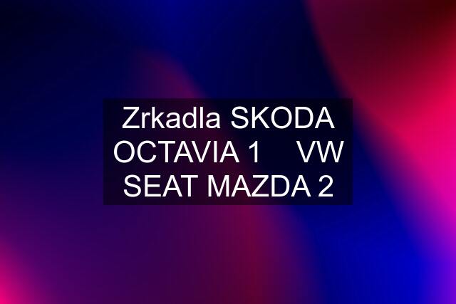 Zrkadla SKODA OCTAVIA 1    VW SEAT MAZDA 2