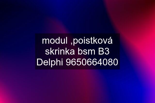 modul ,poistková skrinka bsm B3 Delphi 9650664080