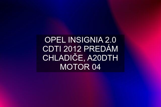 OPEL INSIGNIA 2.0 CDTI 2012 PREDÁM CHLADIČE, A20DTH MOTOR 04