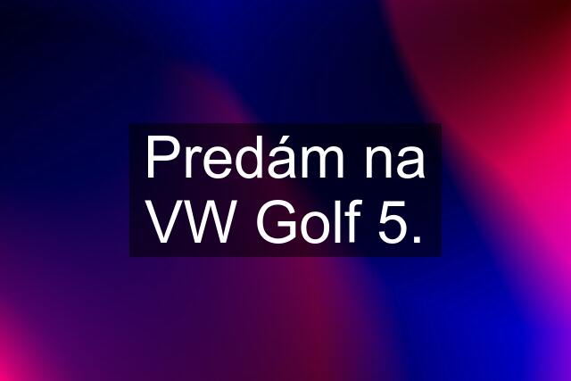 Predám na VW Golf 5.