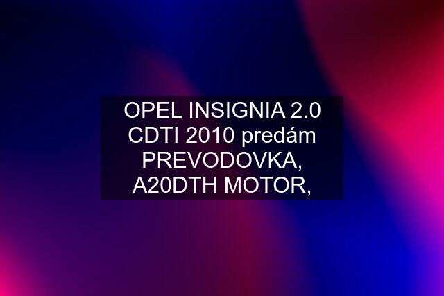 OPEL INSIGNIA 2.0 CDTI 2010 predám PREVODOVKA, A20DTH MOTOR,